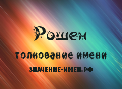 Значение имени Рошен. Имя Рошен.