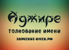 Значение имени Аджире. Имя Аджире.