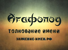 Значение имени Агафопод. Имя Агафопод.