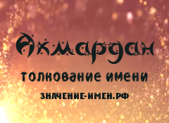 Значение имени Акмардан. Имя Акмардан.