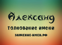 Значение имени Александ. Имя Александ.