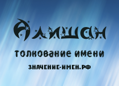 Значение имени Алишан. Имя Алишан.