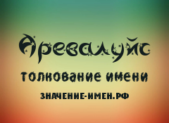 Значение имени Аревалуйс. Имя Аревалуйс.