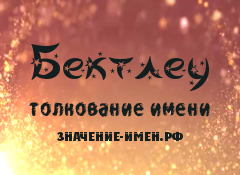 Значение имени Бектлеу. Имя Бектлеу.