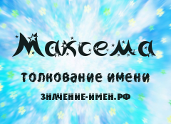 Значение имени Максема. Имя Максема.