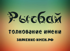 Значение имени Рысбай. Имя Рысбай.