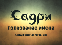 Значение имени Садри. Имя Садри.