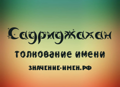 Значение имени Садриджахан. Имя Садриджахан.