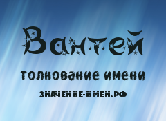 Значение имени Вантей. Имя Вантей.