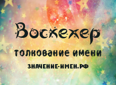 Значение имени Воскехер. Имя Воскехер.